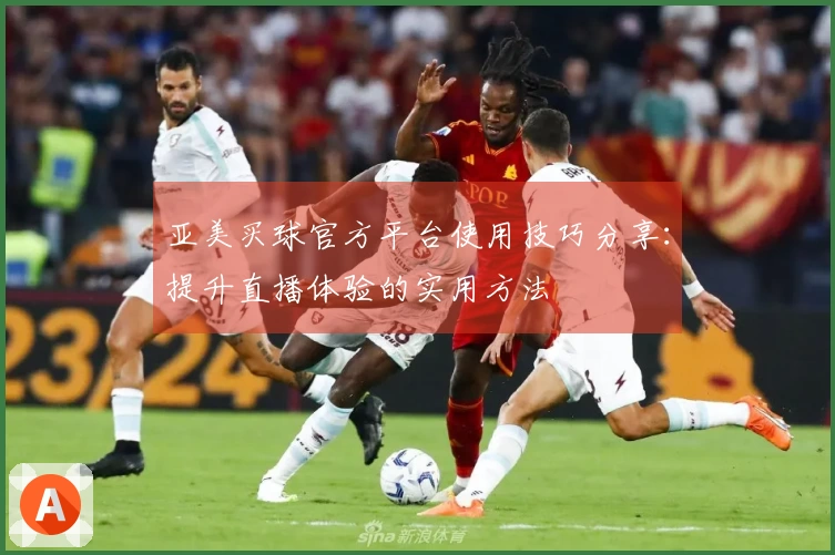 亚美买球官方平台使用技巧分享：提升直播体验的实用方法