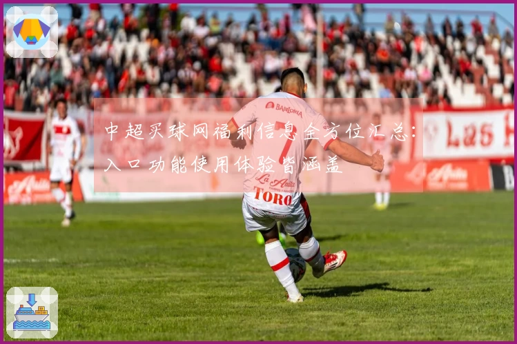 中超买球网福利信息全方位汇总：入口功能使用体验皆涵盖