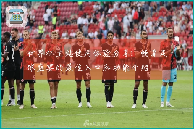 世界杯主站使用体验分享：畅享足球盛宴的最佳入口和功能介绍