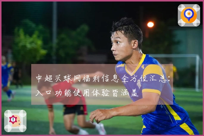 中超买球网福利信息全方位汇总：入口功能使用体验皆涵盖