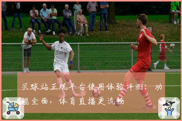 买球站正规平台使用体验评测：功能全面，体育直播更流畅