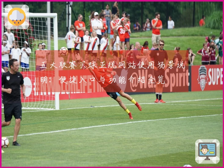 五大联赛买球正规网站使用场景说明：便捷入口与功能介绍全览