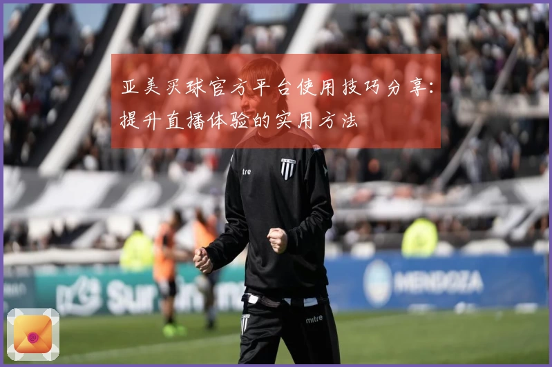 亚美买球官方平台使用技巧分享：提升直播体验的实用方法