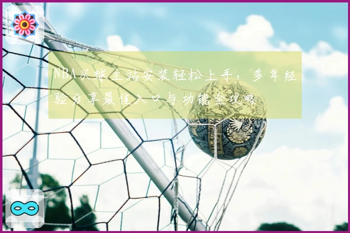 NBA买球主站安装轻松上手，多年经验分享最佳入口与功能全攻略